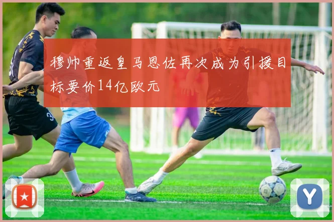 穆帅重返皇马恩佐再次成为引援目标要价14亿欧元