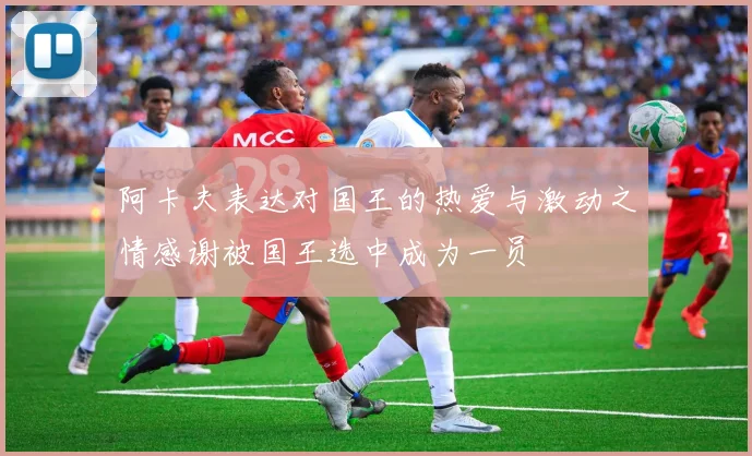 阿卡夫表达对国王的热爱与激动之情感谢被国王选中成为一员