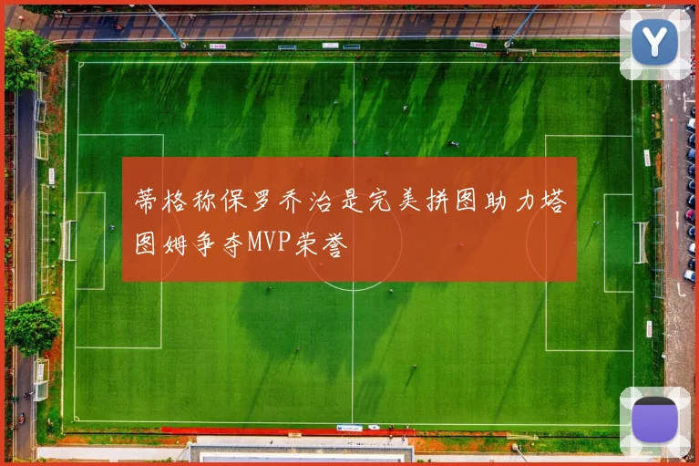 蒂格称保罗乔治是完美拼图助力塔图姆争夺MVP荣誉
