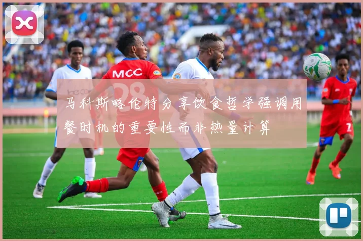 马科斯略伦特分享饮食哲学强调用餐时机的重要性而非热量计算