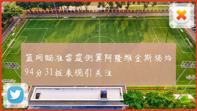 篮网瞄准雷霆侧翼阿隆维金斯场均94分31板表现引关注