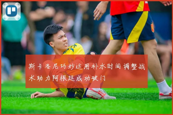 斯卡洛尼巧妙运用补水时间调整战术助力阿根廷成功破门