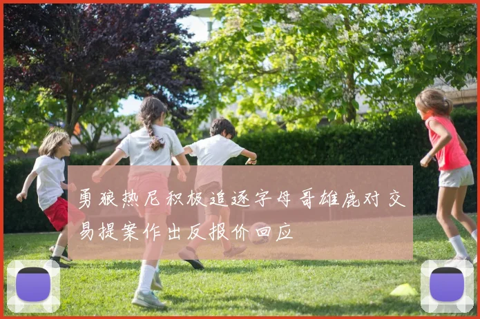 勇狼热尼积极追逐字母哥雄鹿对交易提案作出反报价回应