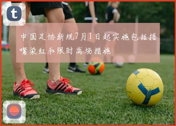 中国足协新规7月1日起实施包括捂嘴染红和限时离场措施