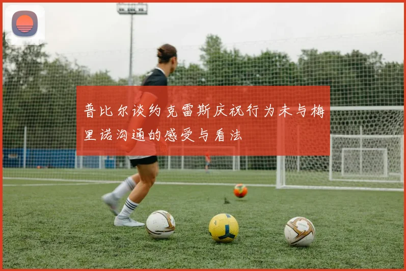 普比尔谈约克雷斯庆祝行为未与梅里诺沟通的感受与看法