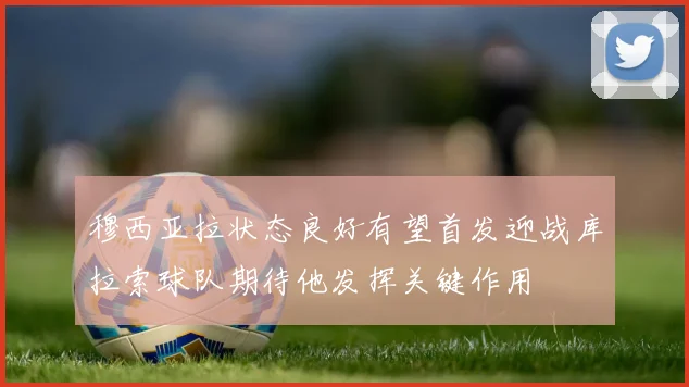 穆西亚拉状态良好有望首发迎战库拉索球队期待他发挥关键作用