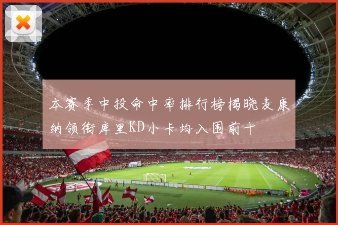 本赛季中投命中率排行榜揭晓麦康纳领衔库里KD小卡均入围前十