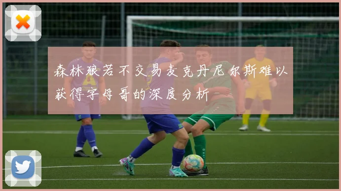 森林狼若不交易麦克丹尼尔斯难以获得字母哥的深度分析