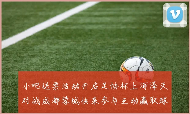 小吧送票活动开启足协杯上海泽天对战成都蓉城快来参与互动赢取球票