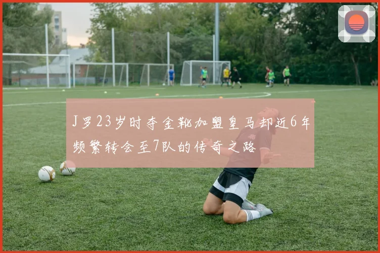 J罗23岁时夺金靴加盟皇马却近6年频繁转会至7队的传奇之路
