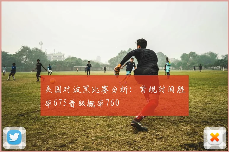 美国对波黑比赛分析：常规时间胜率675晋级概率760