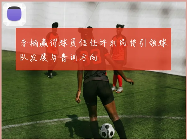 李楠赢得球员信任许利民将引领球队发展与青训方向
