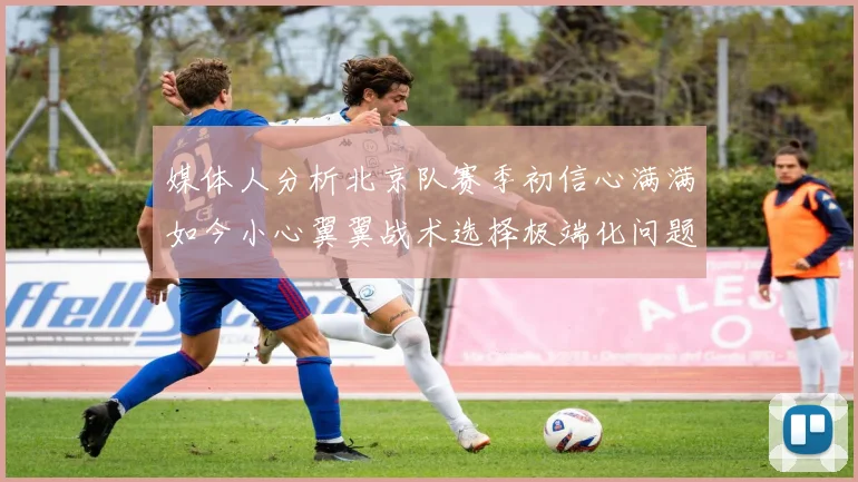 媒体人分析北京队赛季初信心满满如今小心翼翼战术选择极端化问题探讨