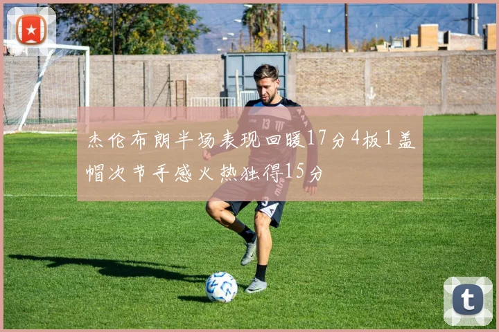 杰伦布朗半场表现回暖17分4板1盖帽次节手感火热独得15分