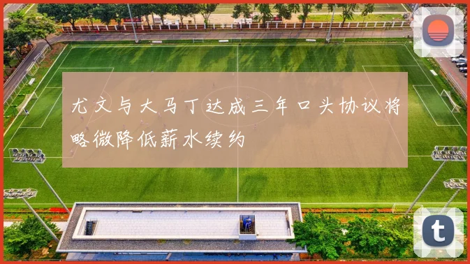 尤文与大马丁达成三年口头协议将略微降低薪水续约