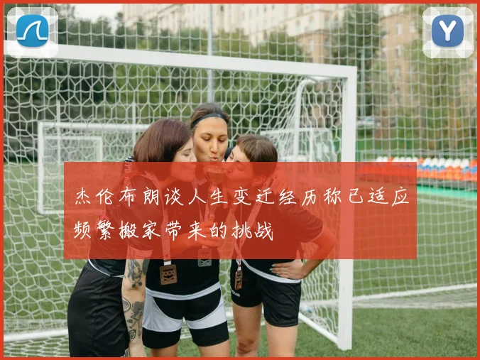 杰伦布朗谈人生变迁经历称已适应频繁搬家带来的挑战