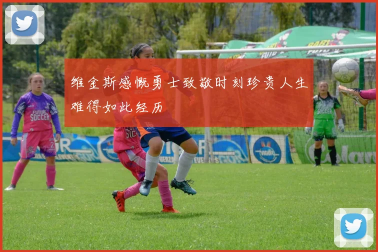 维金斯感慨勇士致敬时刻珍贵人生难得如此经历