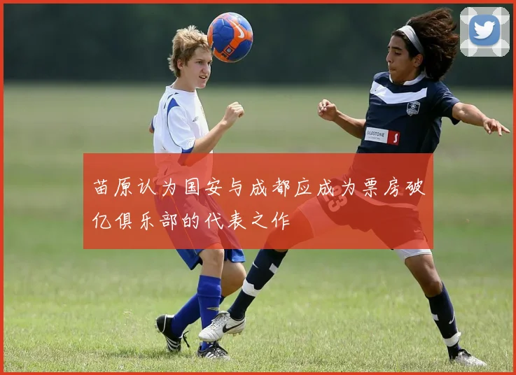 苗原认为国安与成都应成为票房破亿俱乐部的代表之作