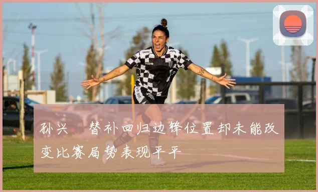 孙兴慜替补回归边锋位置却未能改变比赛局势表现平平