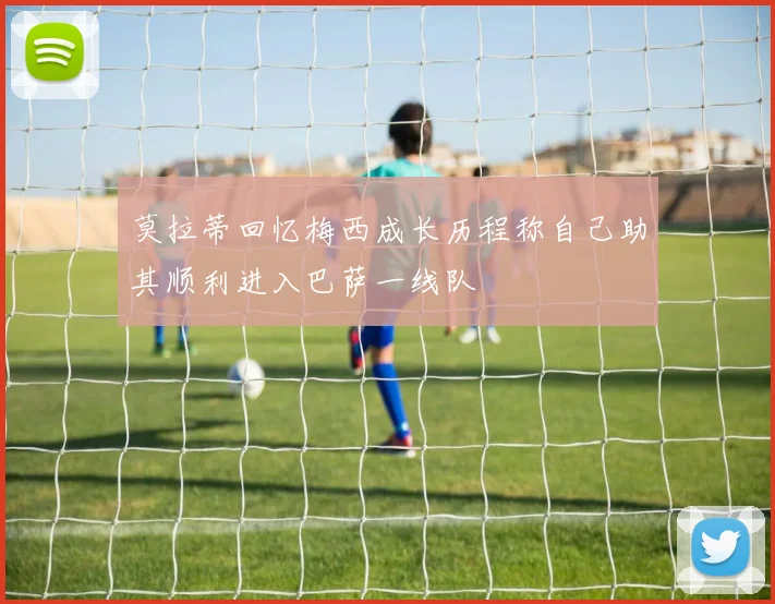 莫拉蒂回忆梅西成长历程称自己助其顺利进入巴萨一线队