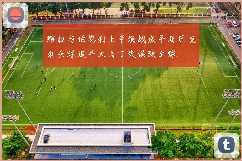 维拉与伯恩利上半场战成平局巴克利头球追平大马丁失误致丢球