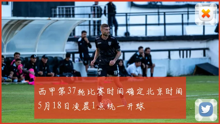 西甲第37轮比赛时间确定北京时间5月18日凌晨1点统一开球