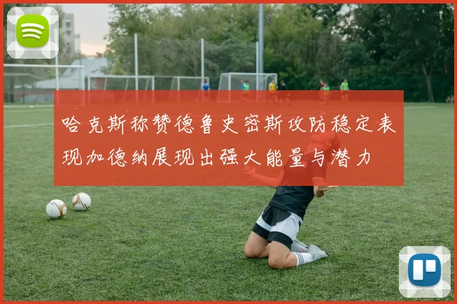 哈克斯称赞德鲁史密斯攻防稳定表现加德纳展现出强大能量与潜力