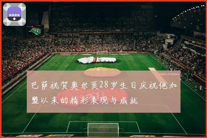 巴萨祝贺奥尔莫28岁生日庆祝他加盟以来的精彩表现与成就