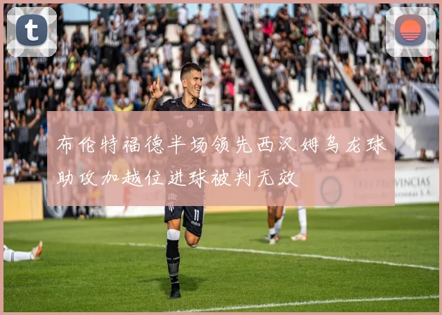布伦特福德半场领先西汉姆乌龙球助攻加越位进球被判无效