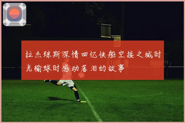 拉杰琼斯深情回忆快船空接之城时光输球时感动落泪的故事