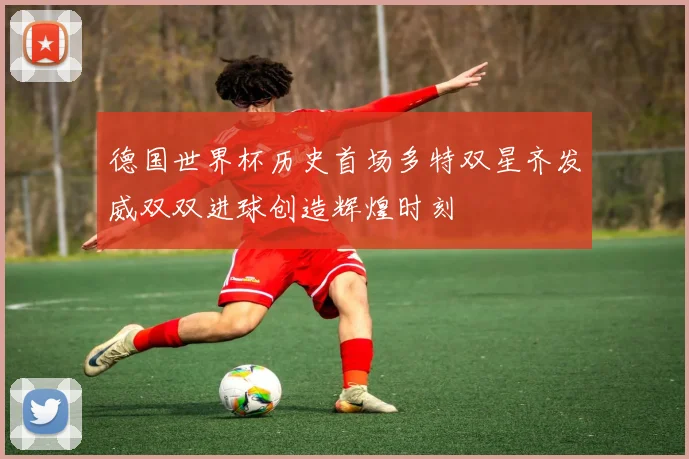 德国世界杯历史首场多特双星齐发威双双进球创造辉煌时刻
