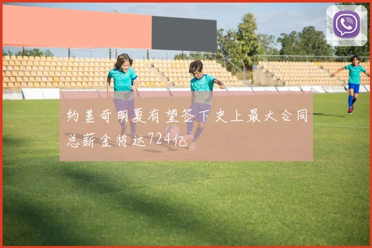 约基奇明夏有望签下史上最大合同总薪金将达724亿