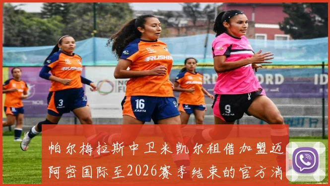 帕尔梅拉斯中卫米凯尔租借加盟迈阿密国际至2026赛季结束的官方消息