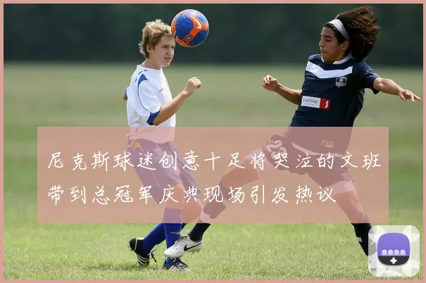 尼克斯球迷创意十足将哭泣的文班带到总冠军庆典现场引发热议
