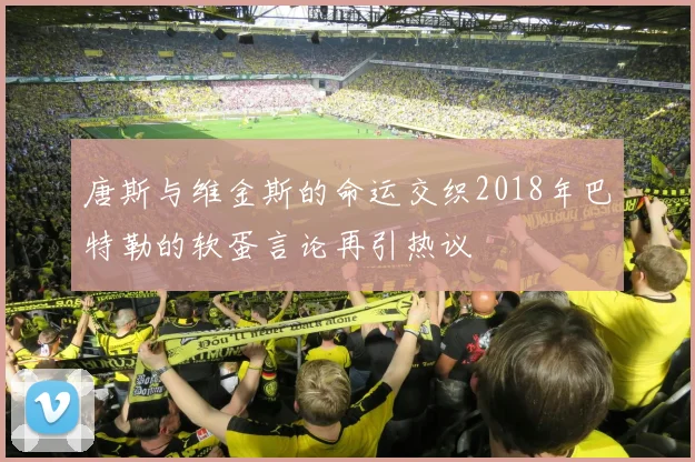 唐斯与维金斯的命运交织2018年巴特勒的软蛋言论再引热议