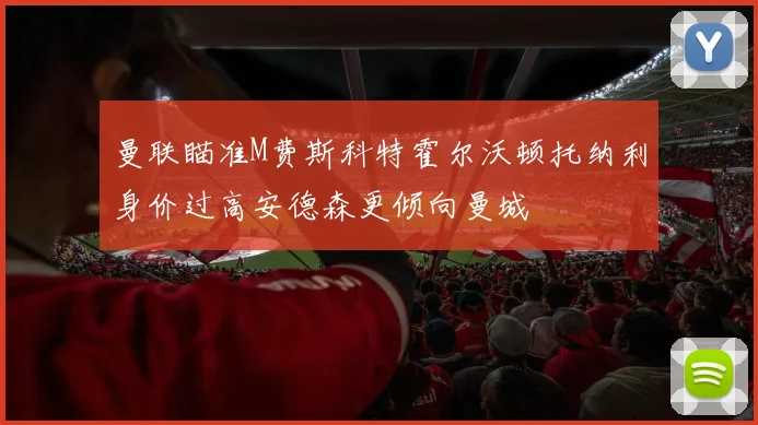 曼联瞄准M费斯科特霍尔沃顿托纳利身价过高安德森更倾向曼城
