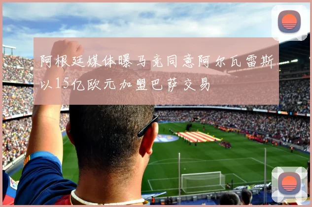 阿根廷媒体曝马竞同意阿尔瓦雷斯以15亿欧元加盟巴萨交易