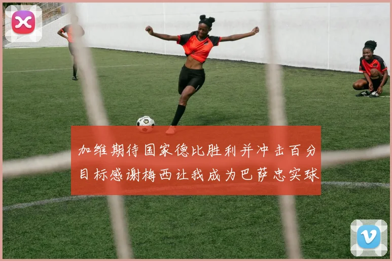 加维期待国家德比胜利并冲击百分目标感谢梅西让我成为巴萨忠实球迷