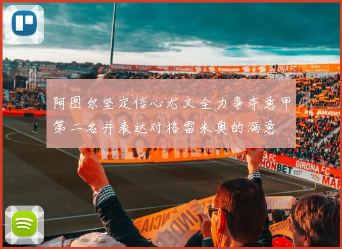 阿图尔坚定信心尤文全力争夺意甲第二名并表达对格雷米奥的满意