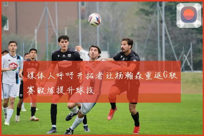 媒体人呼吁开拓者让杨瀚森重返G联赛锻炼提升球技