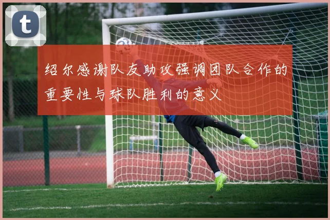 绍尔感谢队友助攻强调团队合作的重要性与球队胜利的意义